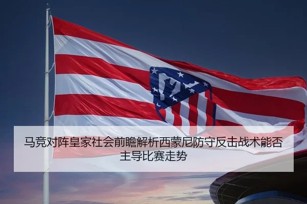 马竞对阵皇家社会前瞻解析西蒙尼防守反击战术能否主导比赛走势