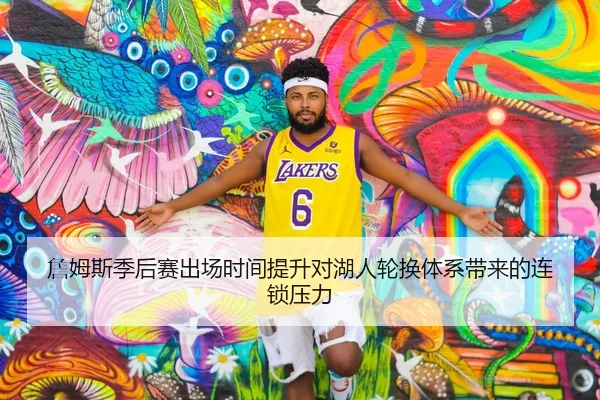 詹姆斯季后赛出场时间提升对湖人轮换体系带来的连锁压力