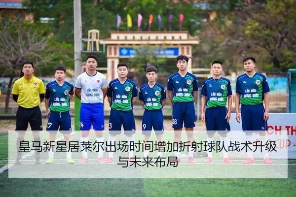 皇马新星居莱尔出场时间增加折射球队战术升级与未来布局