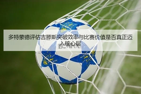 多特蒙德评估吉滕斯突破效率与比赛价值是否真正迈入核心层
