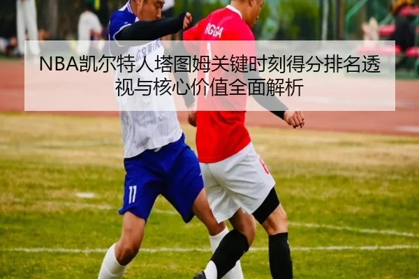 NBA凯尔特人塔图姆关键时刻得分排名透视与核心价值全面解析