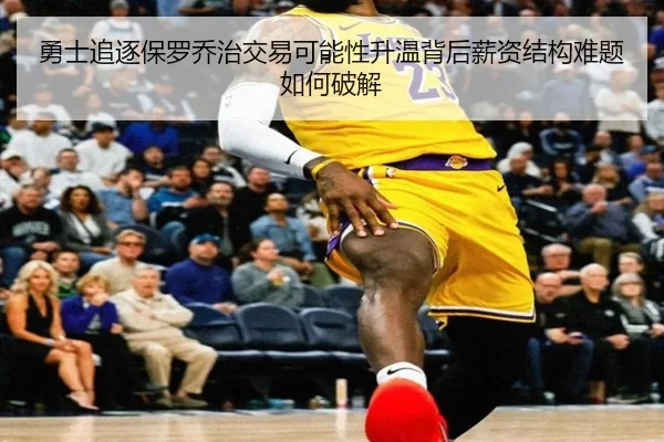 勇士追逐保罗乔治交易可能性升温背后薪资结构难题如何破解