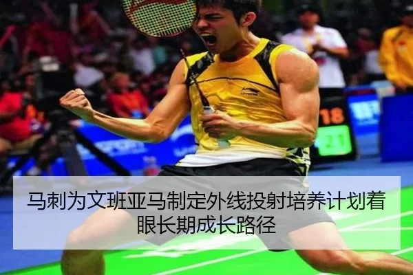 马刺为文班亚马制定外线投射培养计划着眼长期成长路径