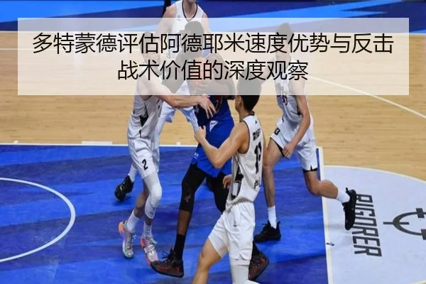 多特蒙德评估阿德耶米速度优势与反击战术价值的深度观察