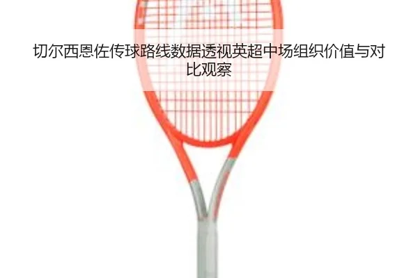 切尔西恩佐传球路线数据透视英超中场组织价值与对比观察