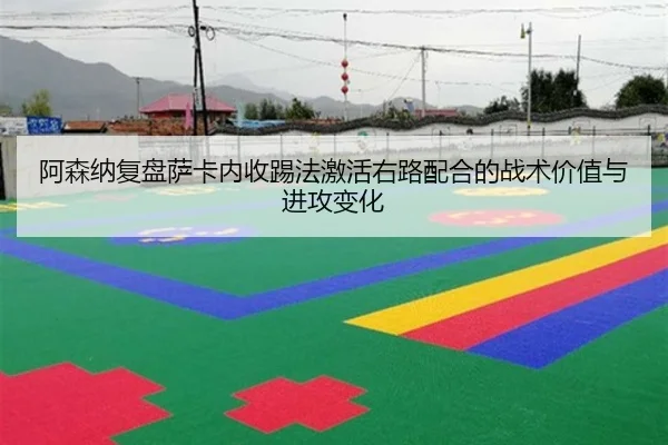 阿森纳复盘萨卡内收踢法激活右路配合的战术价值与进攻变化