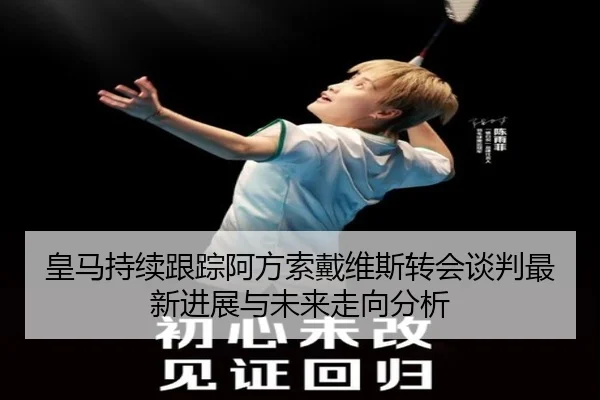 皇马持续跟踪阿方索戴维斯转会谈判最新进展与未来走向分析