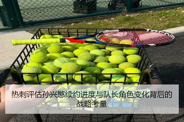 热刺评估孙兴慜续约进度与队长角色变化背后的战略考量