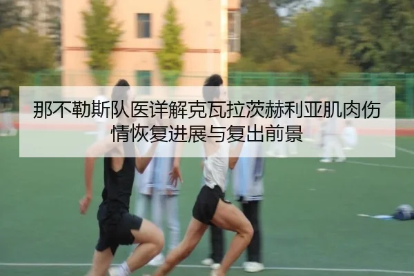 那不勒斯队医详解克瓦拉茨赫利亚肌肉伤情恢复进展与复出前景