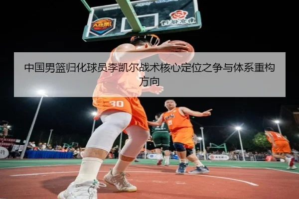 中国男篮归化球员李凯尔战术核心定位之争与体系重构方向