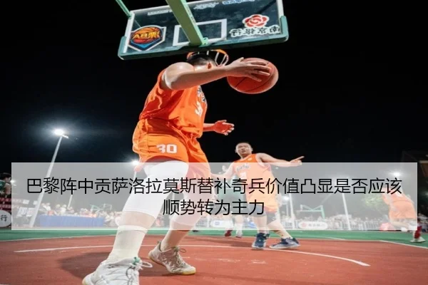 巴黎阵中贡萨洛拉莫斯替补奇兵价值凸显是否应该顺势转为主力