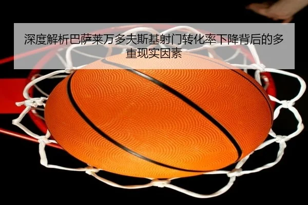 深度解析巴萨莱万多夫斯基射门转化率下降背后的多重现实因素