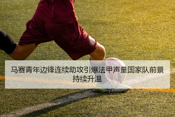 马赛青年边锋连续助攻引爆法甲声量国家队前景持续升温